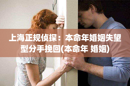 上海正规侦探：本命年婚姻失望型分手挽回(本命年 婚姻)