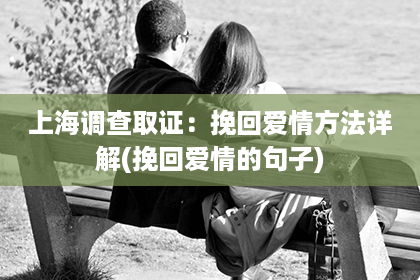 上海调查取证：挽回爱情方法详解(挽回爱情的句子)