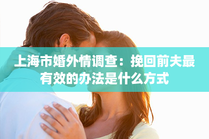 上海市婚外情调查：挽回前夫最有效的办法是什么方式