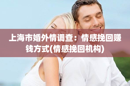 上海市婚外情调查：情感挽回赚钱方式(情感挽回机构)