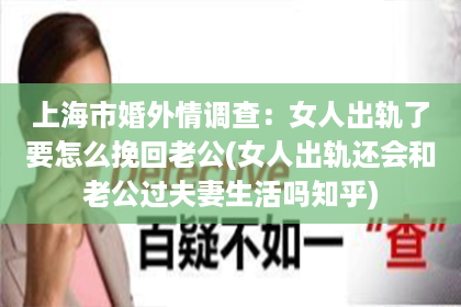 上海市婚外情调查：女人出轨了要怎么挽回老公(女人出轨还会和老公过夫妻生活吗知乎)