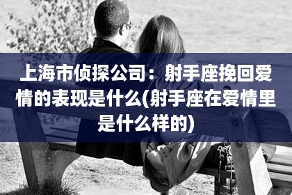 上海市侦探公司：射手座挽回爱情的表现是什么(射手座在爱情里是什么样的)