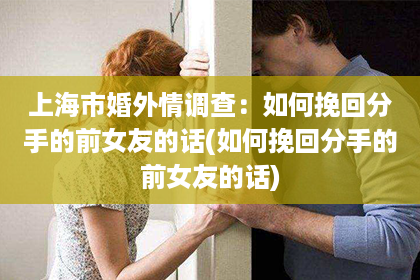 上海市婚外情调查：如何挽回分手的前女友的话(如何挽回分手的前女友的话)