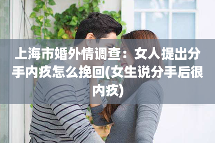 上海市婚外情调查：女人提出分手内疚怎么挽回(女生说分手后很内疚)
