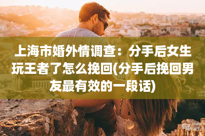 上海市婚外情调查：分手后女生玩王者了怎么挽回(分手后挽回男友最有效的一段话)