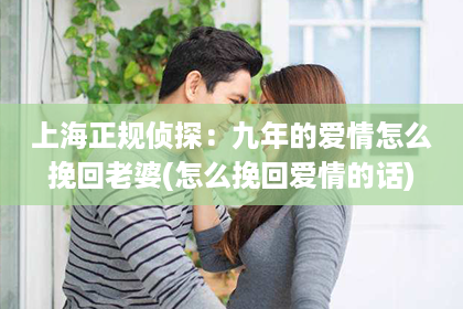上海正规侦探：九年的爱情怎么挽回老婆(怎么挽回爱情的话)