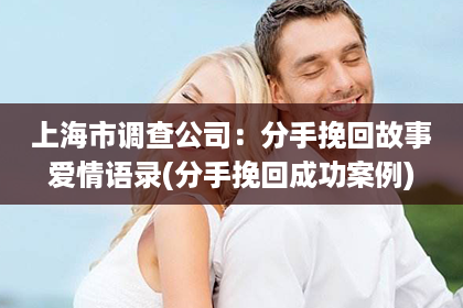 上海市调查公司：分手挽回故事爱情语录(分手挽回成功案例)