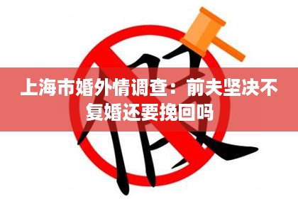 上海市婚外情调查：前夫坚决不复婚还要挽回吗