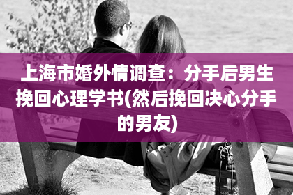 上海市婚外情调查：分手后男生挽回心理学书(然后挽回决心分手的男友)