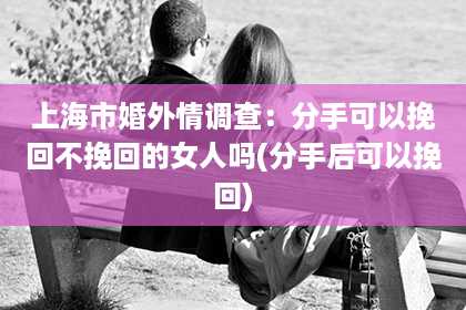 上海市婚外情调查：分手可以挽回不挽回的女人吗(分手后可以挽回)