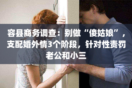 容县商务调查：别做“傻姑娘”，支配婚外情3个阶段，针对性责罚老公和小三